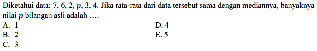 Diketahui data: 7,6,2,p,3,4. Jika rata-rata dari data tersebut sama dengan mediannya, banyaknya nilai p bilangan asli adalah.... A. 1B. 2C. 3D. 4E. 5 