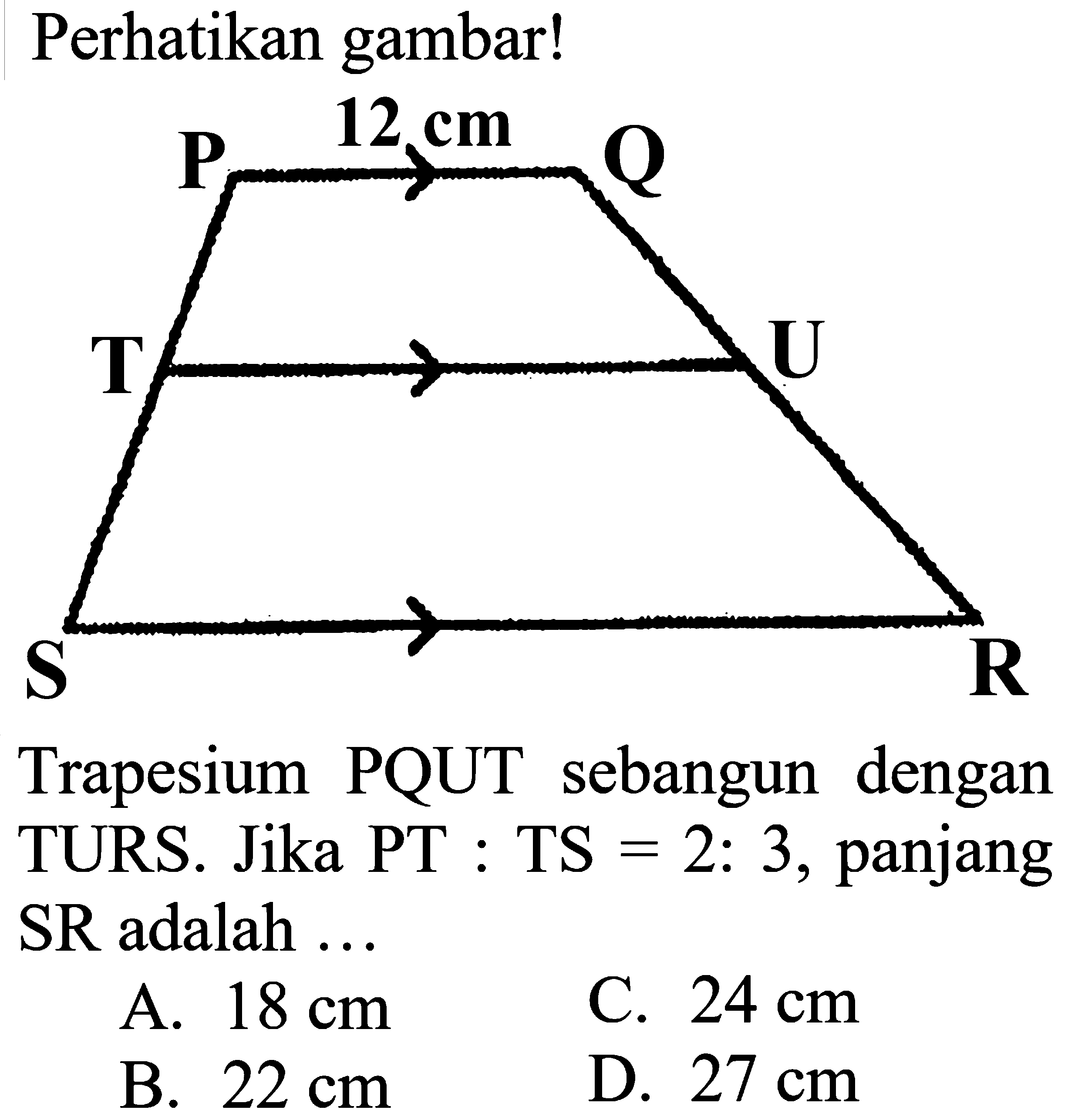 Perhatikan gambar!Trapesium PQUT sebangun dengan TURS. Jika PT : TS = 2: 3, panjang SR adalah ...A.  18 cm C.  24 cm B.  22 cm D.  27 cm 