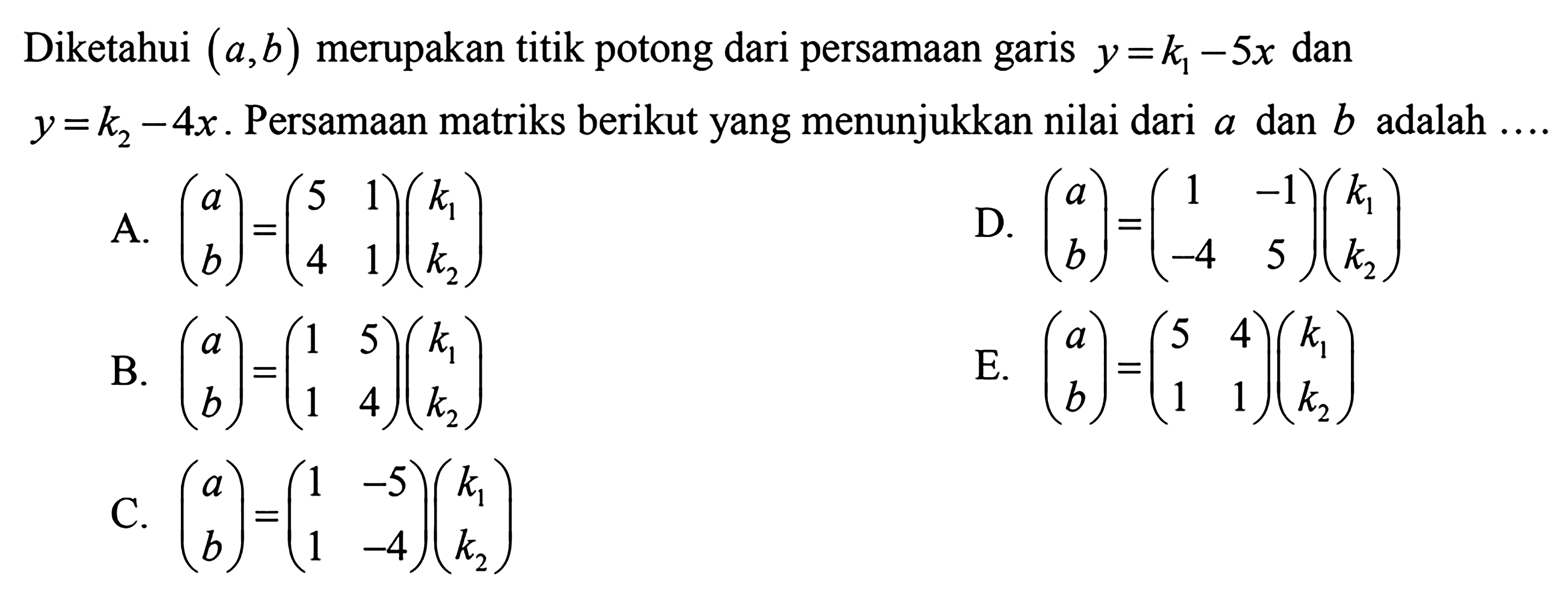 Diketahui (a,b) merupakan titik potong dari persamaan garis y=k1-5x dan y=k2-4x. Persamaan matriks berikut yang menunjukkan nilai dari a dan b adalah....