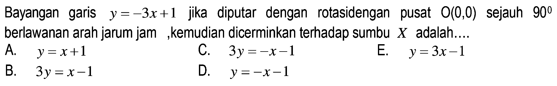 Bayangan garis y=-3x+1 jika diputar dengan rotasidengan pusat  O(0,0)  sejauh  90  berlawanan arah jarum jam , ,kemudian dicerminkan terhadap sumbu  X  adalah....