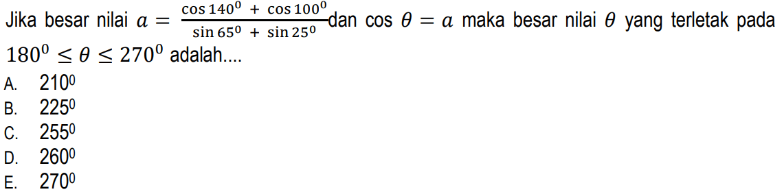 Jika besar nilai a = (cos 140 + cos 100)/(sin65 + sin 25) dan cos theta =a maka besar nilai theta yang terletak pada 180 < theta < 270 adalah .