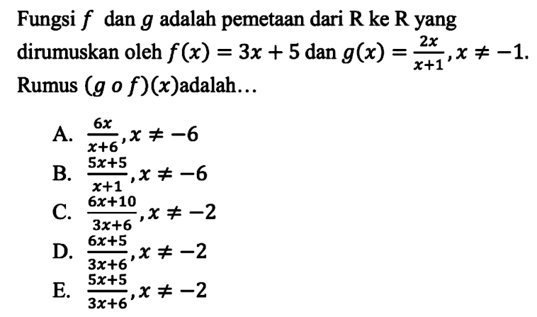 Fungsi  f  dan  g  adalah pemetaan dari R ke R yang dirumuskan oleh f(x)=3x+5 dan g(x)=(2x)/(x+1), x=/=-1. Rumus (gof)(x) adalah....