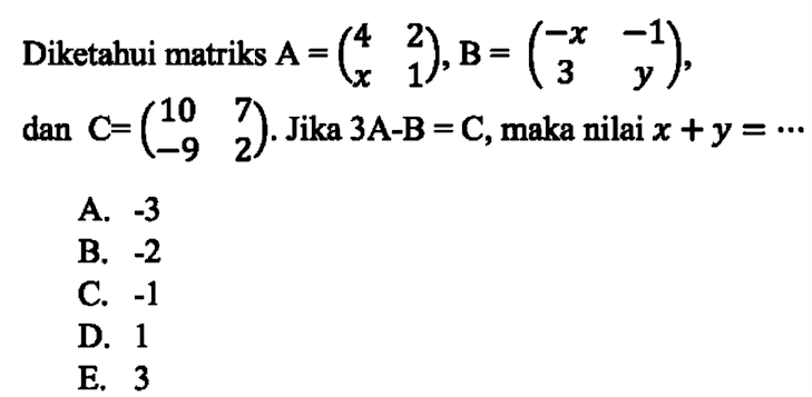 Diketahui matriks A=(4 2 x 1), B=(-x -1 3 y), dan C=(10 7 -9 2). Jika 3A-B=C, maka nilai x+y=...