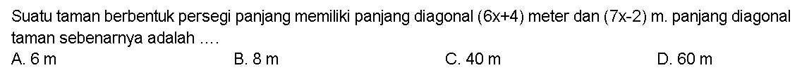 Suatu taman berbentuk persegi panjang memiliki panjang diagonal (6x+4) meter dan (7x-2) m. panjang diagonal taman sebenarnya adalah....