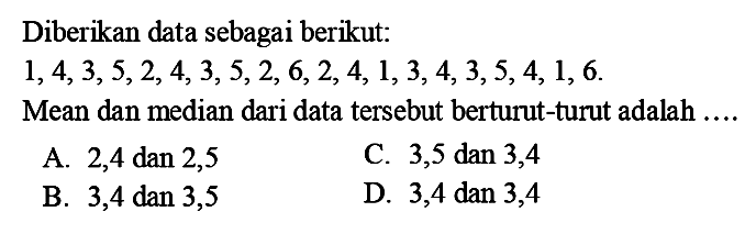 Diberikan data sebagai berikut:1, 4, 3, 5, 2, 4, 3, 5, 2, 6, 2, 4, 1, 3, 4, 3, 5, 4, 1, 6.Mean dan median dari data tersebut berturut-turut adalah ....