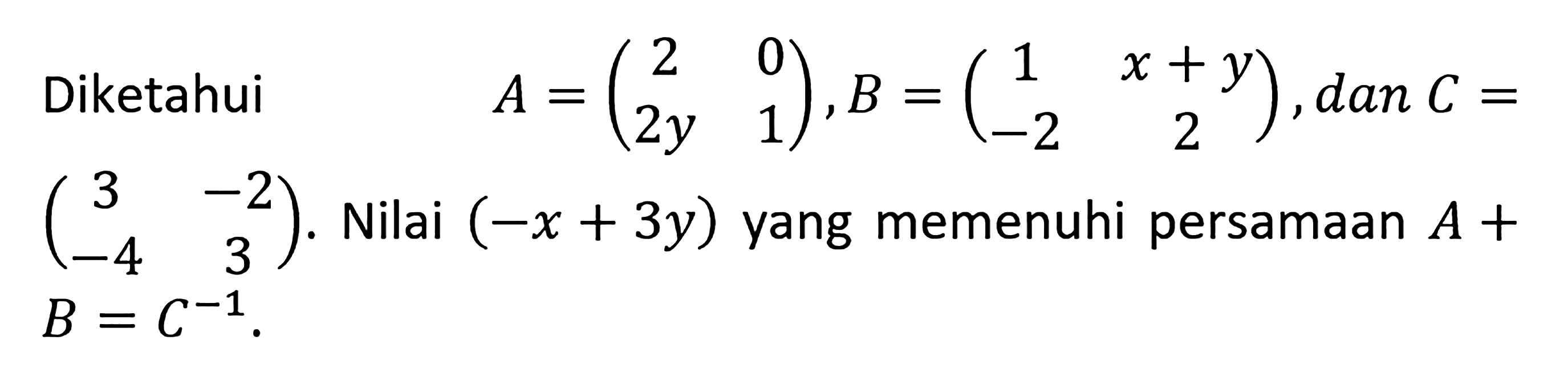 Diketahui A=(2 0 2y 1), B=(1 x+y -2 2), dan C=(3 -2 -4 3). Nilai (-x+3y) yang memenuhi persamaan A+B=C^(-1)