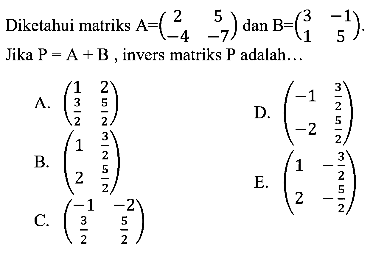 Diketahui matriks A=(2 5 -4 -7) dan B=(3 -1 1 5). Jika P=A+B, invers matriks P adalah...