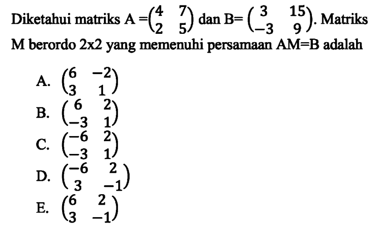 Diketahui matriks A=(4 7 2 5) dan B=(3 15 -3 9). Matriks M berordo 2x2 yang memenuhi persamaan AM=B adalah