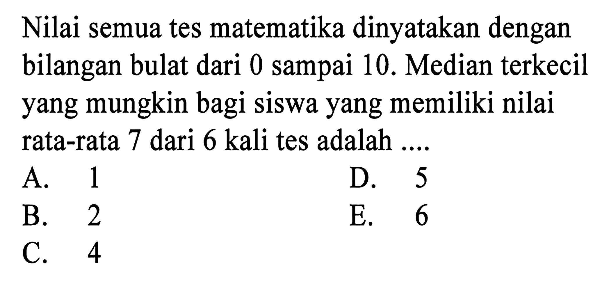 Nilai semua tes matematika dinyatakan dengan bilangan bulat dari 0 sampai 10. Median terkecil yang mungkin bagi siswa yang memiliki nilai rata-rata 7 dari 6 kali tes adalah ....