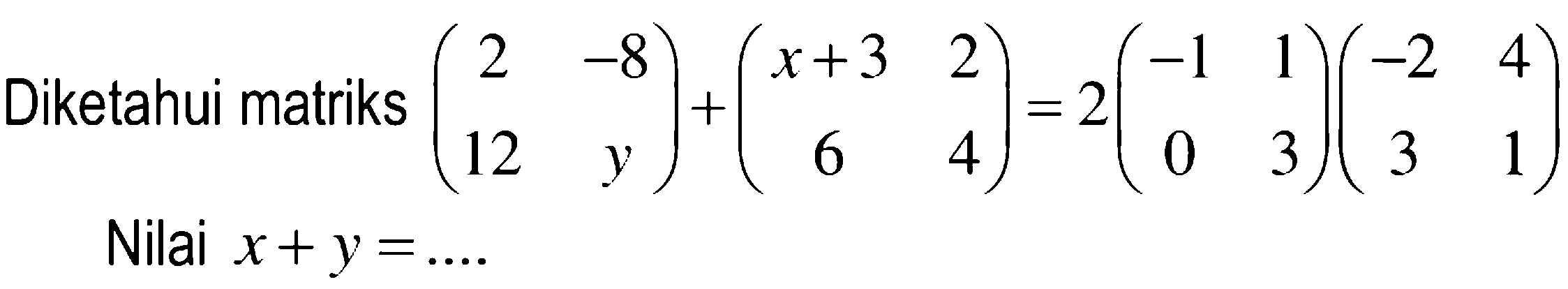 Diketahui matriks (2 -8 12 y)+(x+3 2 6 4)=2(-1 1 0 3)(-2 4 3 1) Nilai x+y=....