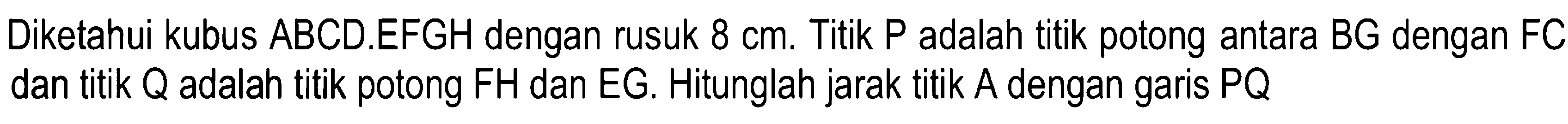 Diketahui kubus ABCD.EFGH dengan rusuk 8 cm. Titik P adalah titik potong antara BG dengan FC dan titik adalah titik potong FH dan EG. Hitunglah jarak titik A dengan garis PQ