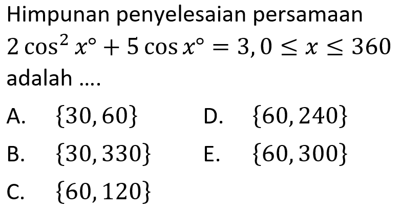 Himpunan penyelesaian persamaan 2 cos^2 x+5 cos x=3, 0<=x<=360 adalah ....