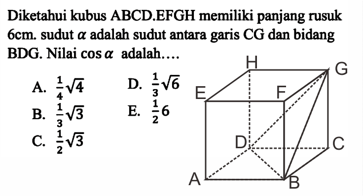 Diketahui kubus ABCD.EFGH memiliki panjang rusuk 6 cm. sudut alpha adalah sudut antara garis CG dan bidang BDG. Nilai cos alpha adalah ...