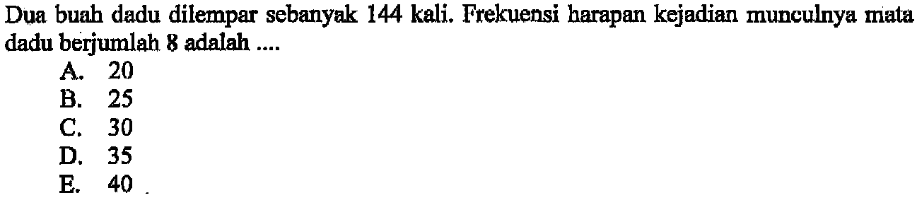 Dua buah dadu dilempar sebanyak 144 kali. Frekuensi harapan kejadian munculnya mata dadu berjumlah 8 adalah ....