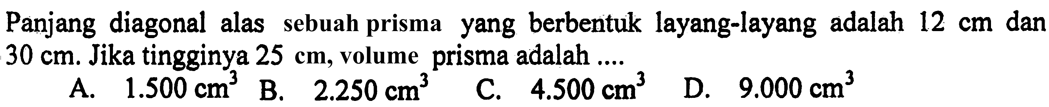 Panjang diagonal alas sebuah prisma yang berbentuk layang-layang adalah  12 cm  dan  30 cm . Jika tingginya  25 cm , volume prisma adalah ....