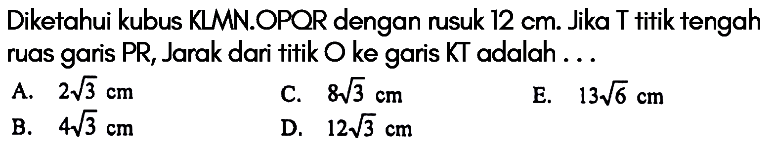 Diketahui kubus KLMN.OPQR dengan rusuk 12 cm. Jika T titik tengah ruas garis PR, Jarak dari titik O ke garis KT adalah ...