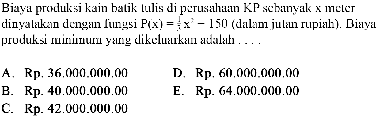 Biaya produksi kain batik tulis di perusahaan KP sebanyak x meter dinyatakan dengan fungsi kg(x)=1/3x^2+150 (dalam jutan rupiah). Biaya produksi minimum yang dikeluarkan adalah ....