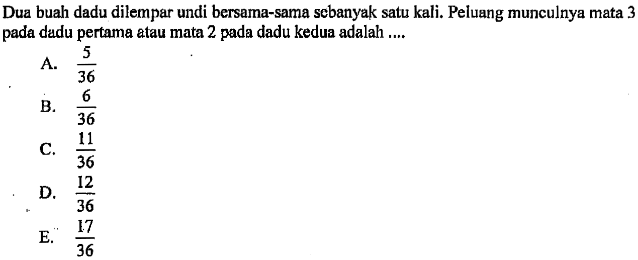 Dua buah dadu dilempar undi bersama-sama sebanyak satu kali. Peluang munculnya mata 3 pada dadu pertama atau mata 2 pada dadu kedua adalah .... 