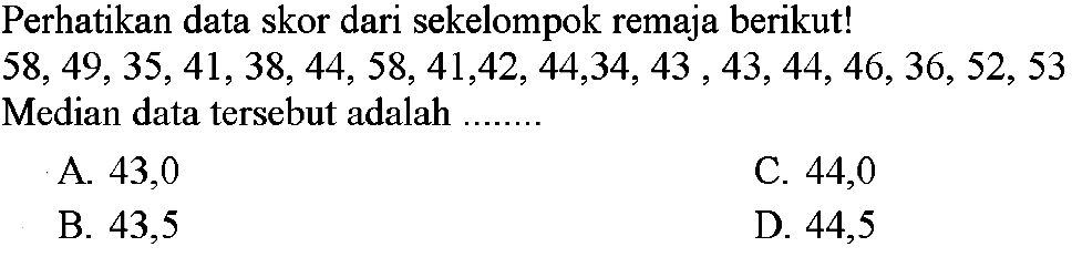 Perhatikan data skor dari sekelompok remaja berikut!58,49,35,41,38,44,58,41,42,44,34,43,43,44,46,36,52,53Median data tersebut adalah .......