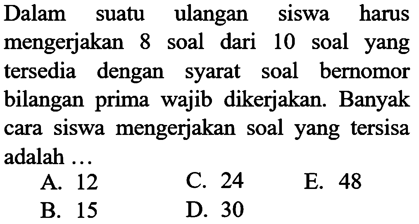 Dalam suatu ulangan siswa harus mengerjakan 8 soal dari 10 soal yang tersedia dengan syarat soal bernomor bilangan prima wajib dikerjakan. Banyak cara siswa mengerjakan soal yang tersisa adalah ...