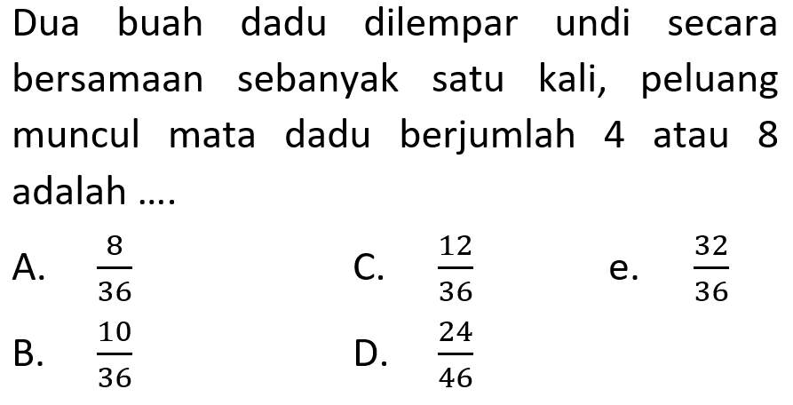 Dua buah dadu dilempar undi secara bersamaan sebanyak satu kali, peluang muncul mata dadu berjumlah 4 atau 8 adalah .... 