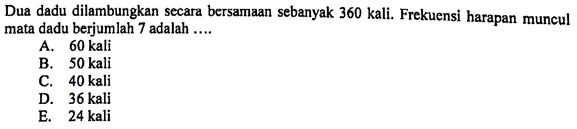 Dua dadu dilambungkan secara bersamaan sebanyak 360 kali. Frekuensi harapan muncul mata dadu berjumlah 7 adalah ....