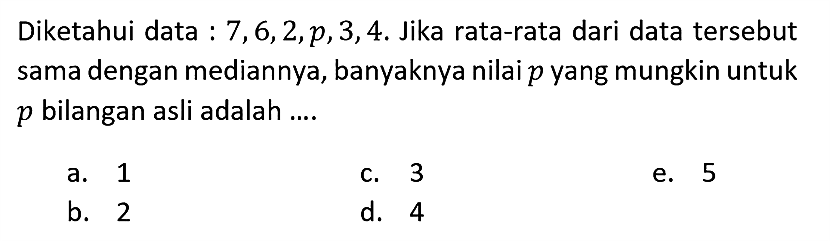 Diketahui data: 7,6,2,p,3,4. Jika rata-rata dari data tersebut sama dengan mediannya, banyaknya nilai p yang mungkin untuk p bilangan asli adalah....