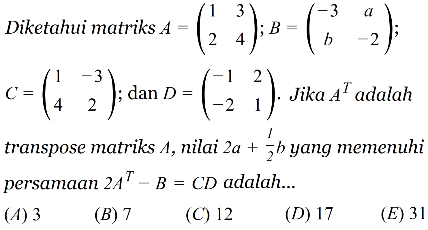 Diketahui matriks A=(1 3 2 4); B=(-3 a b -2); C=(1 -3 4 2); dan D=(-1 2 -2 1). Jika A^T adalah transpose matriks A, nilai 2a+1/2b yang memenuhi persamaan 2A^T-B=CD adalah ...