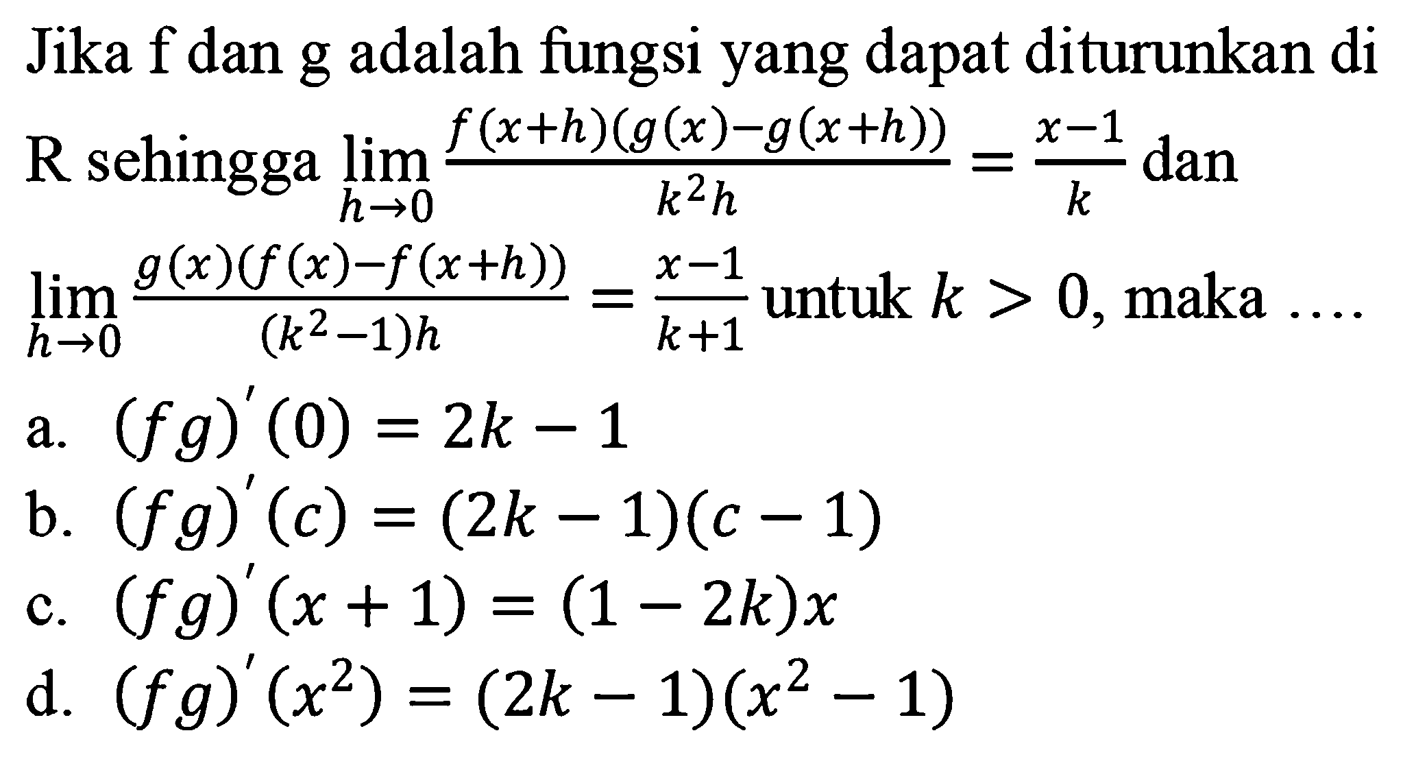 Jika f dan g adalah fungsi yang dapat diturunkan di R sehingga lim  h->0 (f(x+h)(g(x)-g(x+h)))/k^2h=(x-1)/k dan lim h->0 g(x)(f(x)-f(x+h))/(k^2-1)h=(x-1)/(k+1) untuk k>0, maka...