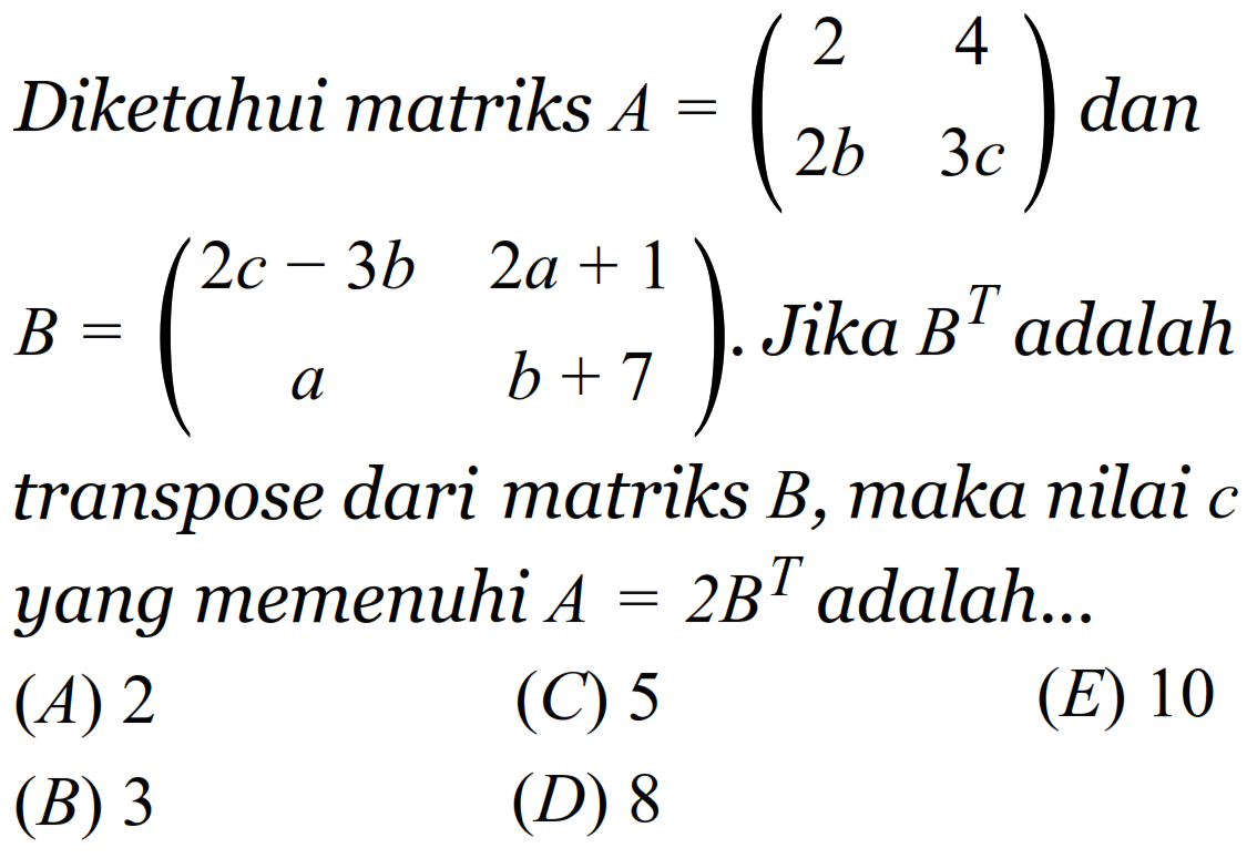 Diketahui matriks A=(2 4 2b 3c) dan B=(2c-3b 2a+1 a b+7). Jika B^T adalah transpose dari matriks B, maka nilai c yang memenuhi A=2B^T adalah...
