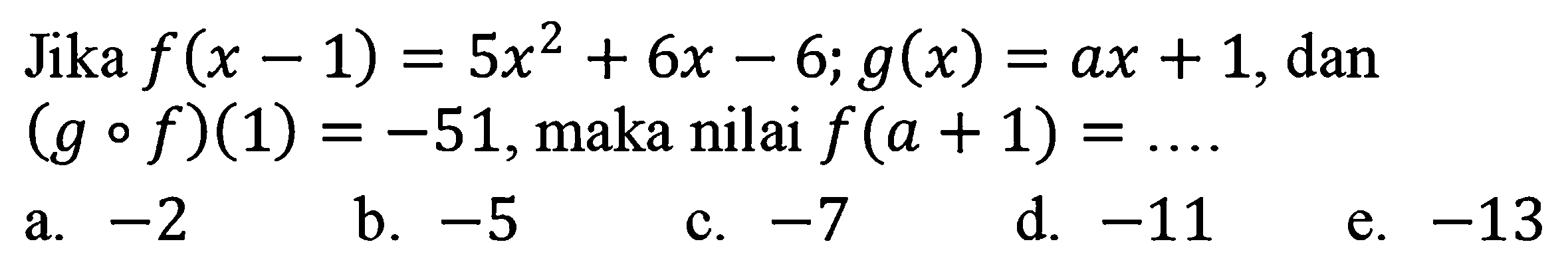 Jika f(x - 1) = 5x^2 + 6x -6; g(x) = ax + 1, dan (gof)(1) = -51, maka nilai f (a + 1) = 
a. -2 
b. -5 
c. -7 
d. -11 
e. -13