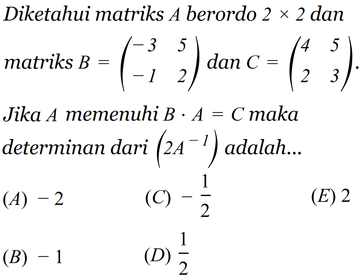 Diketahui matriks A berordo 2x2 dan matriks B=(-3 5 -1 2) dan C=(4 5 2 3). Jika A memenuhi B . A=C maka determinan dari (2A^(-1)) adalah...