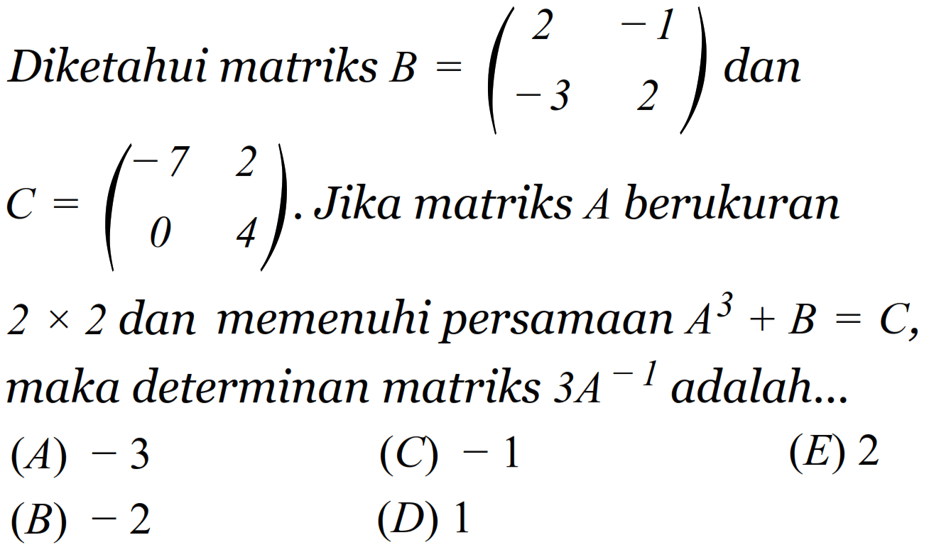 Diketahui matriks B=(2 -1 -3 2) dan C=(-7 2 0 4). Jika matriks A berukuran 2x2 dan memenuhi persamaan A^3+B=C, maka determinan matriks 3A^(-1) adalah...