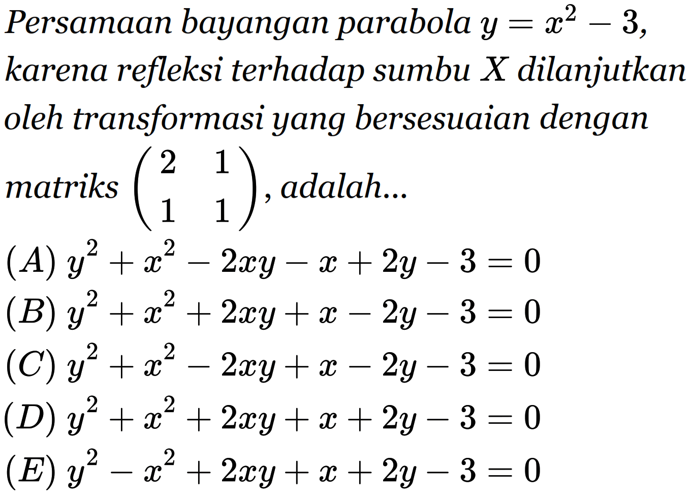 Persamaan bayangan parabola y=x^2-3, karena refleksi terhadap sumbu X dilanjutkan oleh transformasi yang bersesuaian dengan matriks (2 1 1 1), adalah...
