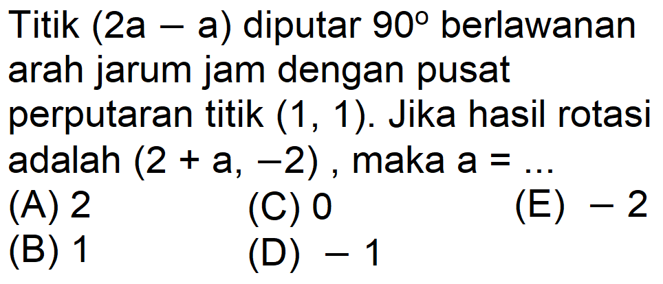 Titik (2 a-a) diputar 90 berlawanan arah jarum jam dengan pusat perputaran titik (1,1). Jika hasil rotasi adalah (2+a,-2), maka a=... 