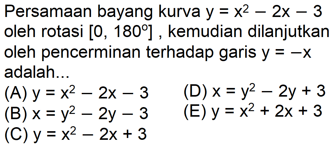 Persamaan bayang kurva y=x^2-2x-3 oleh rotasi [0, 180], kemudian dilanjutkan oleh pencerminan terhadap garis y=-x adalah...