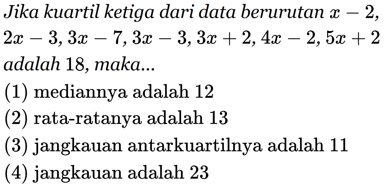 Jika kuartil ketiga dari data berurutan x-2, 2x- 3, 3x-3,3x+2,4x-2,5x+2adalah 18, maka (1) mediannya adalah 12 (2) rata-ratanya adalah 13 (3) jangkauan antarkuartilnya adalah 11 (4) jangkauan adalah 23