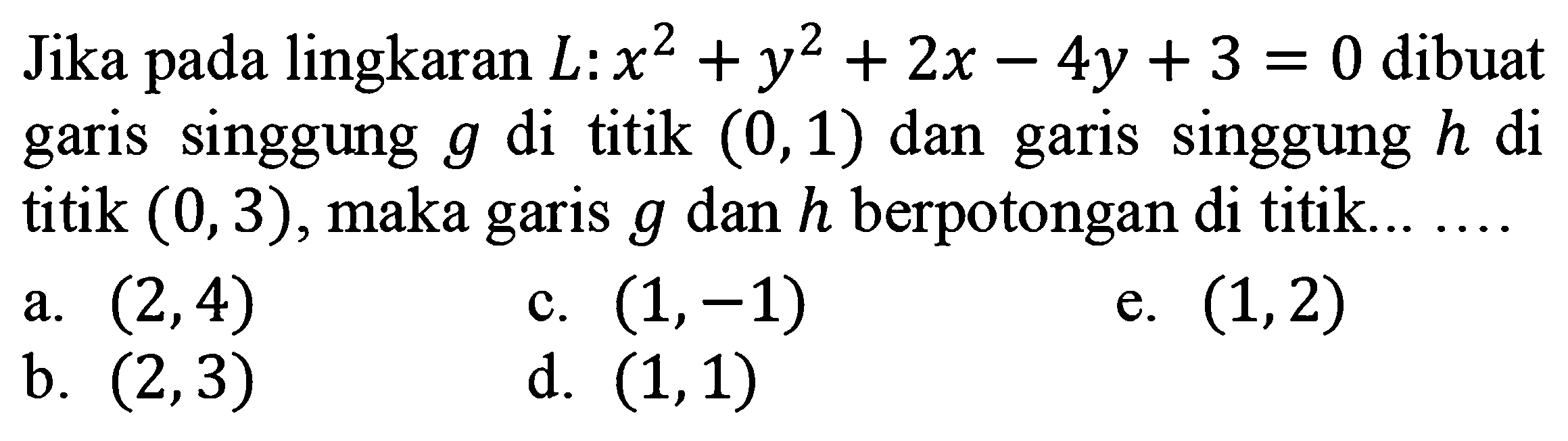 Jika pada lingkaran L: x^2 + y^2 + 2x - 4y + 3 = 0 dibuat garis singgung g titik (0,1) dan garis singgung h di di titik (0, 3), maka garis g dan h berpotongan di titik 
