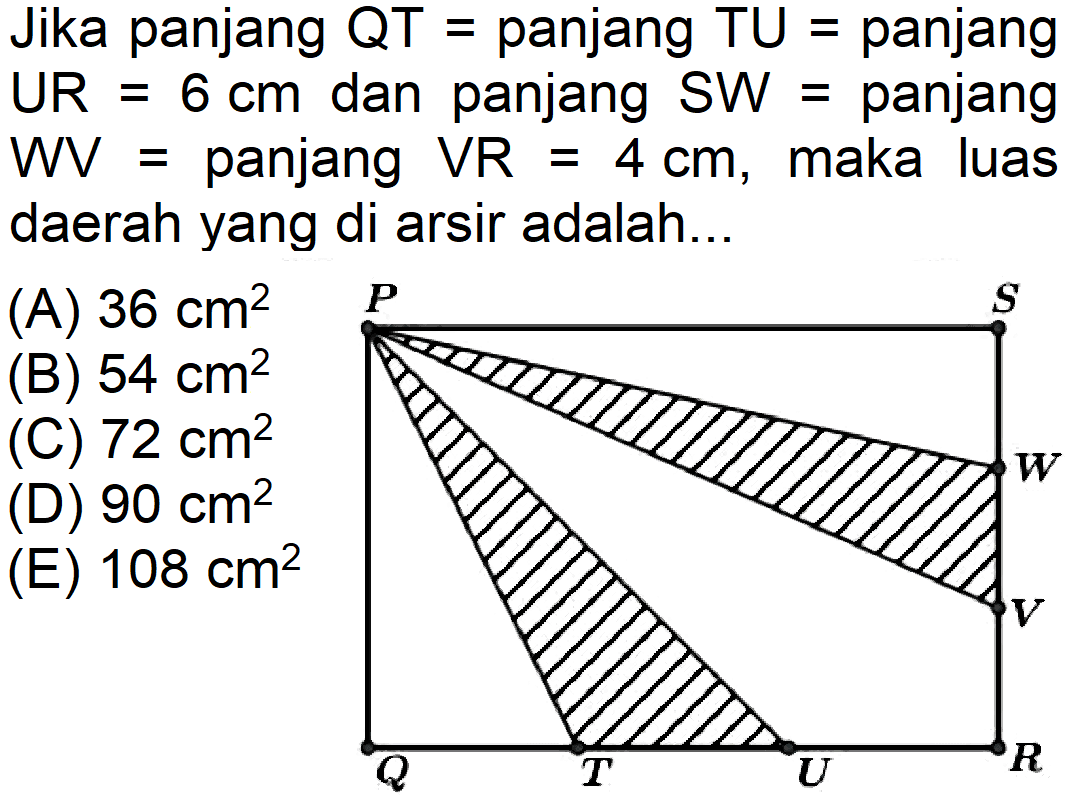 Jika panjang QT = panjang TU = panjang UR = 6 cm dan panjang SW = panjang WV = panjang VR = 4 cm, maka luas daerah yang di arsir adalah...P S W V Q T U R