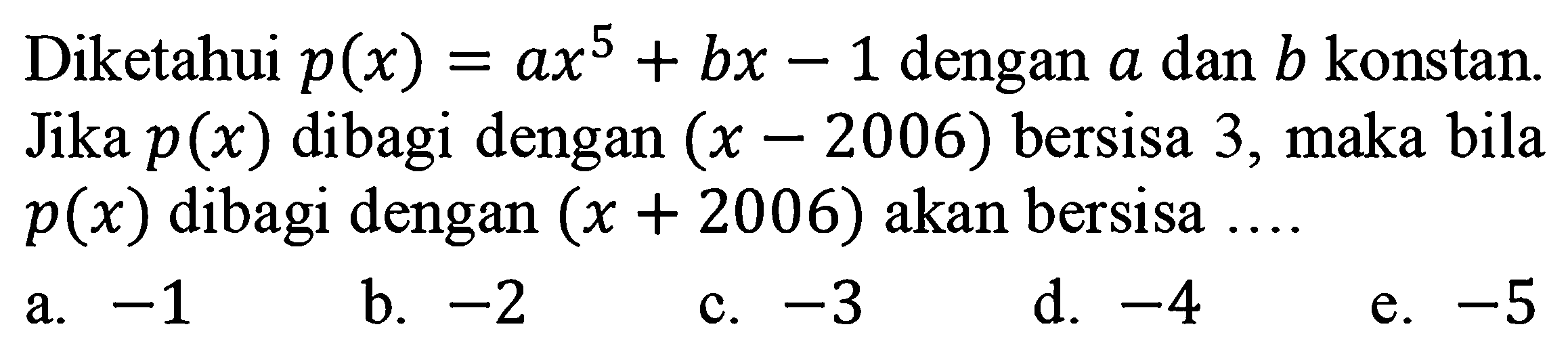 Diketahui p(x)=ax^5+bx-1 dengan a dan b konstan. Jika p(x) dibagi dengan (x-2006) bersisa 3, maka bila p(x) dibagi dengan (x+2006) akan bersisa ...