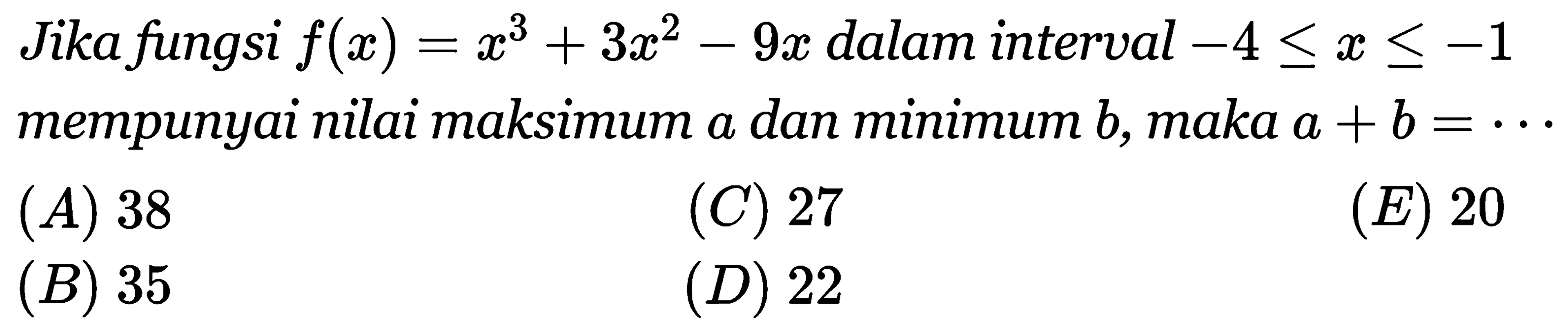 Jika fungsi f(x) = x^3 + 3x^2 - 9x dalam interval -4 <= x <= -1 mempunyai nilai maksimum a dan minimum b, maka a + b= 
