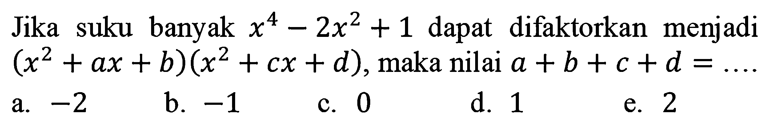 Jika suku banyak x^4-2x^2+1 dapat difaktorkan menjadi (x^2+ax+b)(x^2 + cx + d), maka nilai a + b + c + d = 