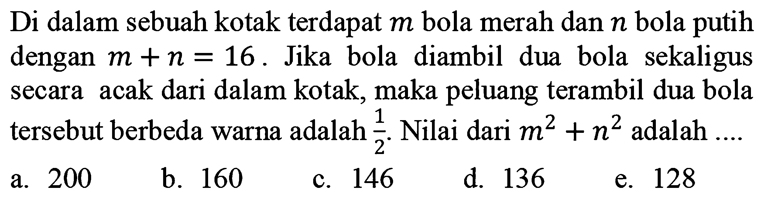 Di dalam sebuah kotak terdapat m bola merah dan n bola putih dengan m +n = 16. Jika bola diambil dua bola sekaligus secara acak dari dalam kotak, maka peluang terambil dua bola tersebut berbeda warna adalah 1/2. Nilai dari m^2+n^2 adalah 