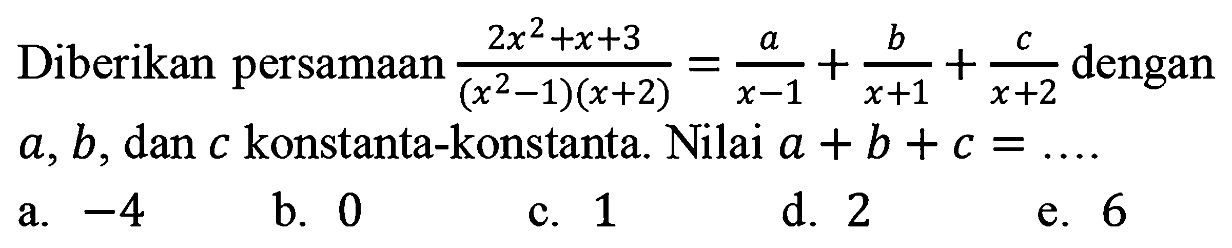 Diberikan persamaan dengan (2x^2+x+3)/((x^2-1)(x+2)) + a/( x-1) + b/(x+1) +c/(x+2) dengan a,b, dan c konstanta-konstanta Nilai a + b + c =