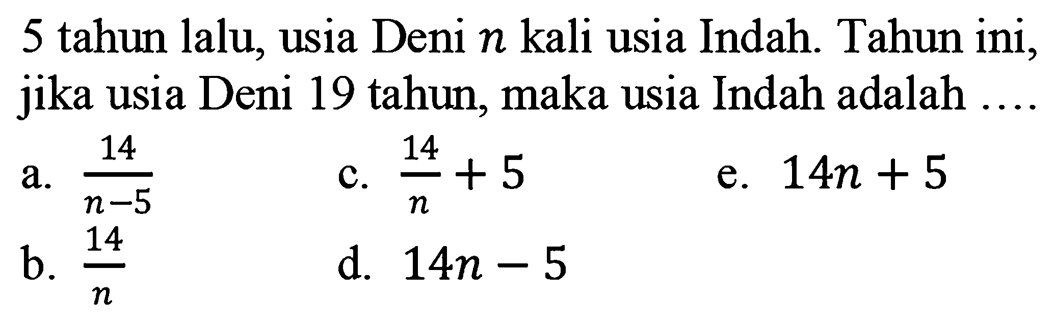 5 tahun lalu, usia Deni n kali usia Indah. Tahun ini, jika usia Deni 19 tahun, maka usia Indah adalah ....
