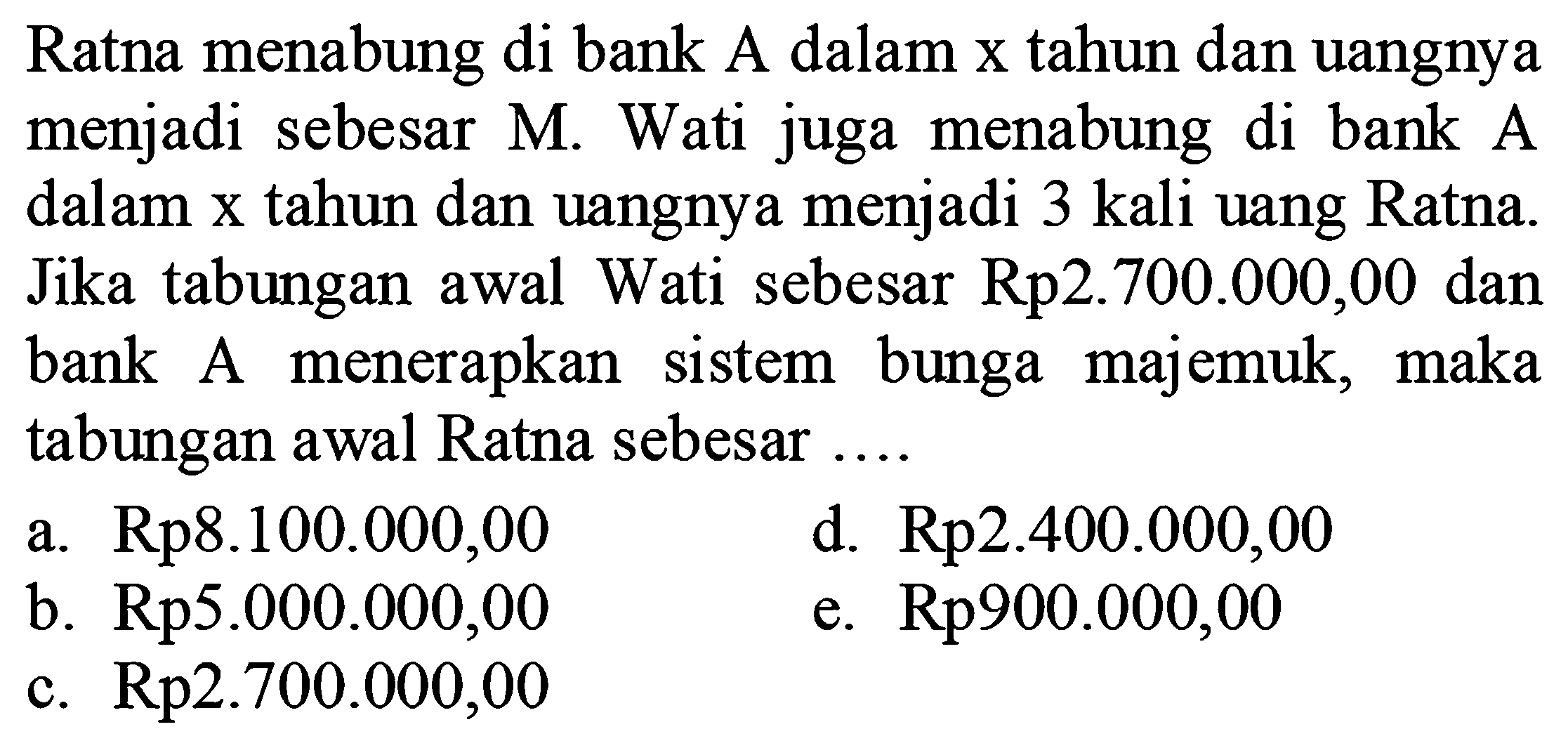 Ratna menabung di bank A dalam x tahun dan uangnya menjadi sebesar M. Wati juga menabung di bank A dalam x tahun dan uangnya menjadi 3 kali uang Ratna. Jika tabungan awal Wati sebesar Rp2.700.000,00 dan bank A menerapkan sistem bunga majemuk, maka tabungan awal Ratna sebesar