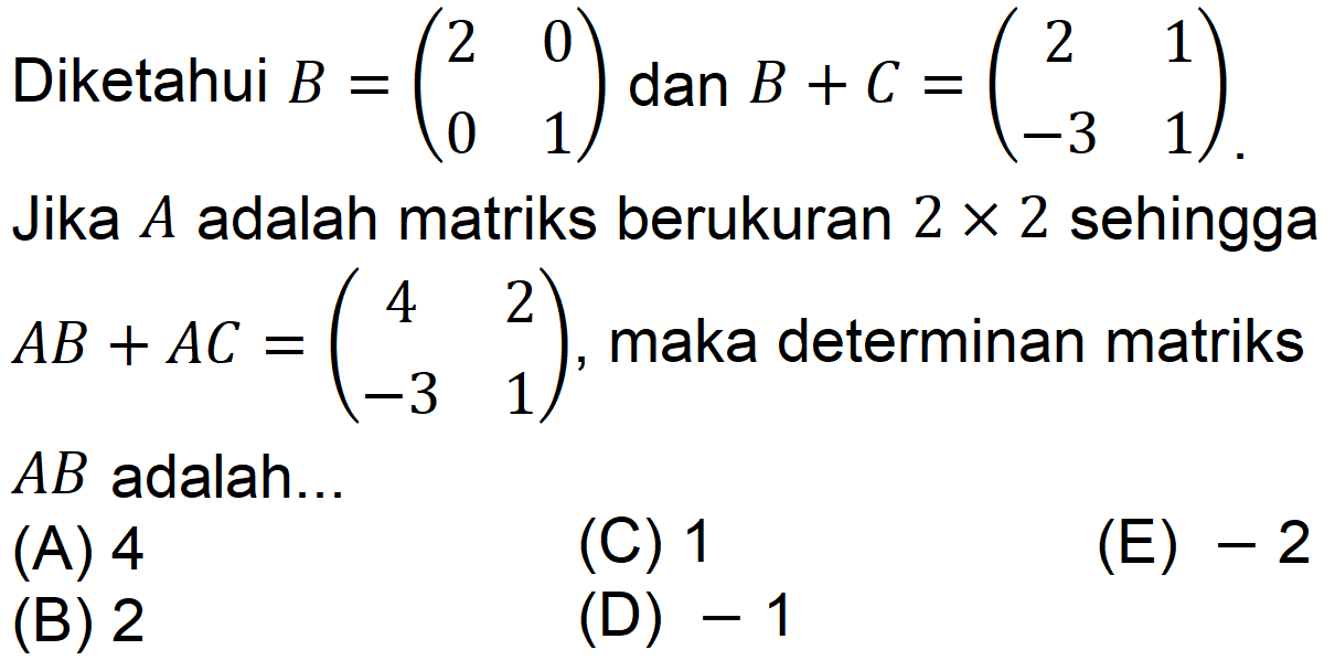 Diketahui B=(2  0  0  1) dan B+C=(2  1  -3  1). Jika A adalah matriks berukuran 2 x 2  sehingga AB+AC=(4  2  -3  1), maka determinan matriks AB adalah ...(A) 4(C) 1(B) 2(D)  -1 