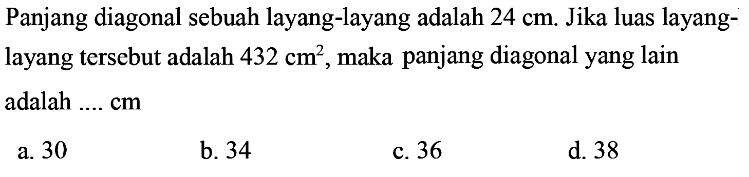 Panjang diagonal sebuah layang-layang adalah 24 cm. Jika luas layanglayang tersebut adalah 432 cm^2, maka panjang diagonal yang lain adalah .... cm 