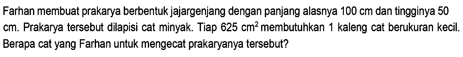 Farhan membuat prakarya berbentuk jajargenjang dengan panjang alasnya  100 cm  dan tingginya 50 cm. Prakarya tersebut dilapisi cat minyak. Tiap  625 cm^2  membutuhkan 1 kaleng cat berukuran kecil. Berapa cat yang Farhan untuk mengecat prakaryanya tersebut?