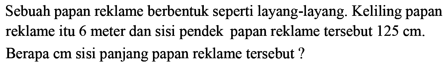 Sebuah papan reklame berbentuk seperti layang-layang. Keliling papan reklame itu 6 meter dan sisi pendek papan reklame tersebut  125 cm . Berapa cm sisi panjang papan reklame tersebut?